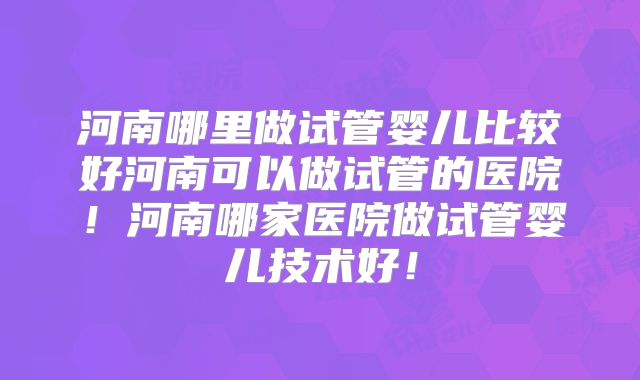 河南哪里做试管婴儿比较好河南可以做试管的医院!河南哪家医院做试管婴儿技术好!