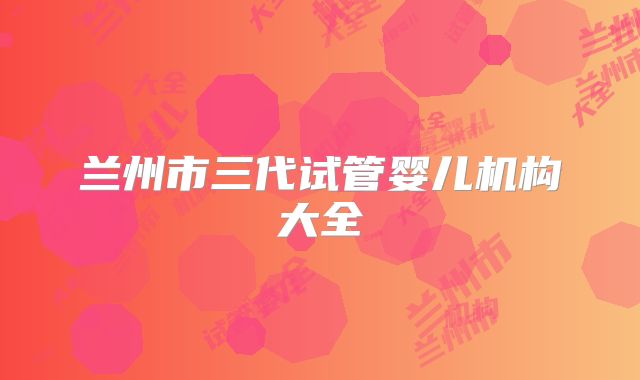 兰州市三代试管婴儿机构大全