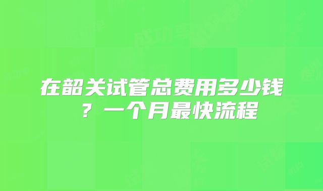 在韶关试管总费用多少钱 ?一个月最快流程