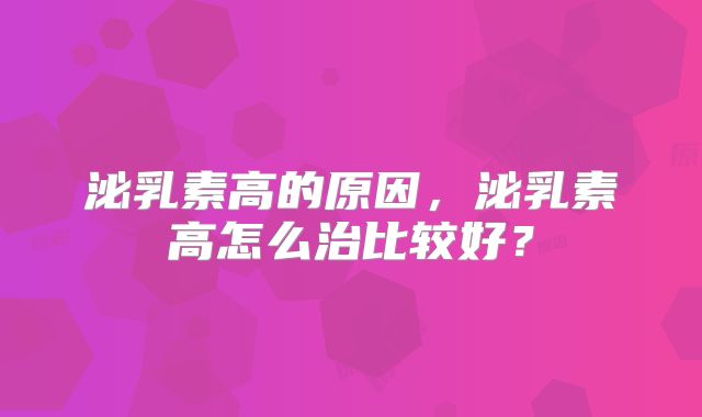 泌乳素高的原因，泌乳素高怎么治比较好？