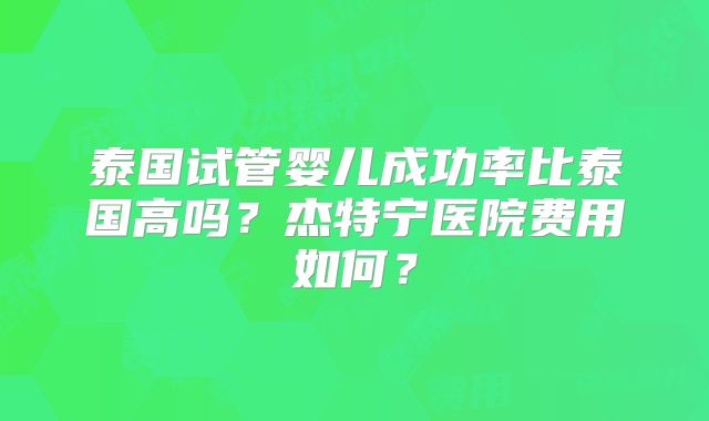 泰国试管婴儿成功率比泰国高吗?杰特宁医院费用如何?