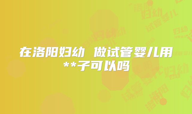 在洛阳妇幼 做试管婴儿用**子可以吗