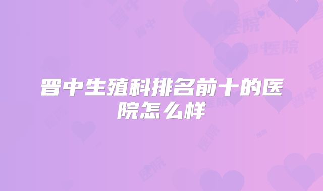 晋中生殖科排名前十的医院怎么样