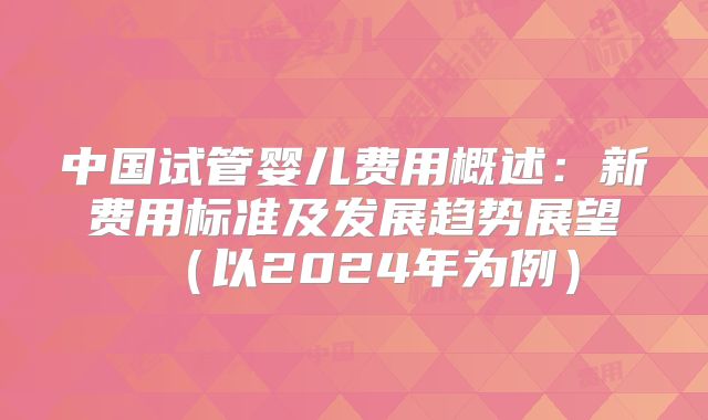 中国试管婴儿费用概述：新费用标准及发展趋势展望（以2024年为例）