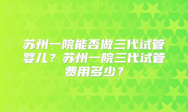苏州一院能否做三代试管婴儿？苏州一院三代试管费用多少？