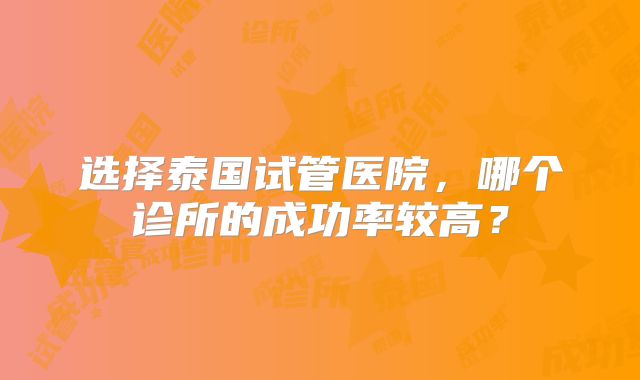 选择泰国试管医院，哪个诊所的成功率较高？