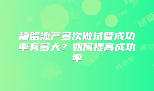 稽留流产多次做试管成功率有多大？如何提高成功率