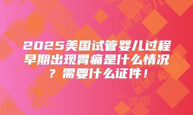 2025美国试管婴儿过程早期出现胃痛是什么情况?需要什么证件!