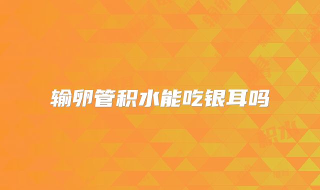 输卵管积水能吃银耳吗