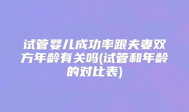 试管婴儿成功率跟夫妻双方年龄有关吗(试管和年龄的对比表)