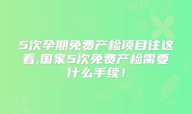 5次孕期免费产检项目往这看,国家5次免费产检需要什么手续！