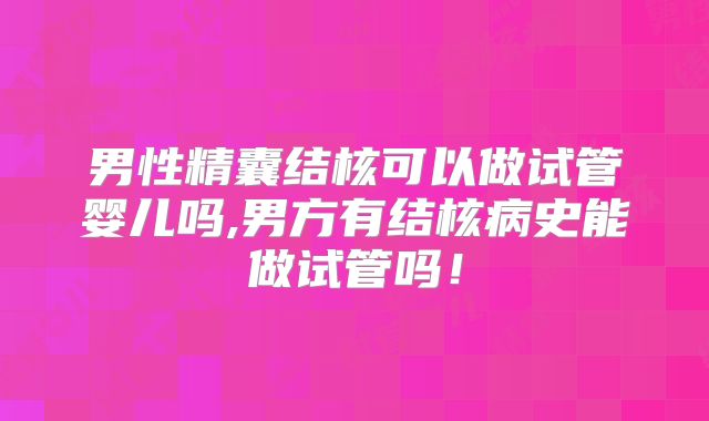 男性精囊结核可以做试管婴儿吗,男方有结核病史能做试管吗!