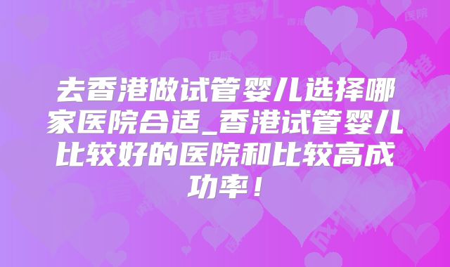 去香港做试管婴儿选择哪家医院合适_香港试管婴儿比较好的医院和比较高成功率！