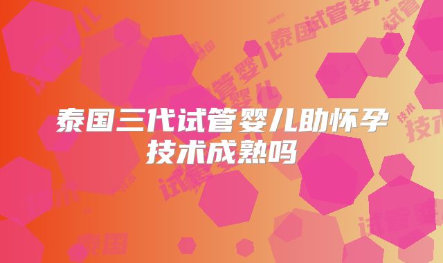 泰国三代试管婴儿助怀孕技术成熟吗