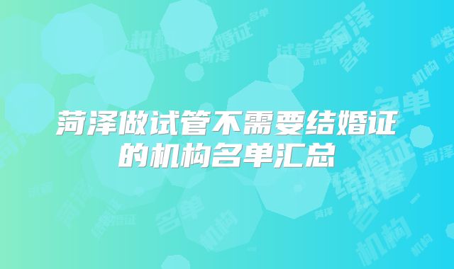 菏泽做试管不需要结婚证的机构名单汇总