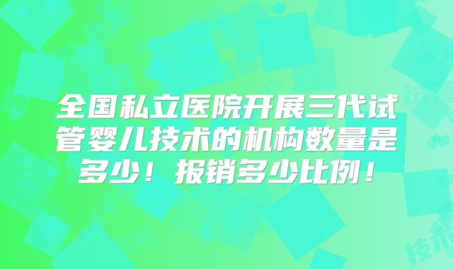 全国私立医院开展三代试管婴儿技术的机构数量是多少!报销多少比例!