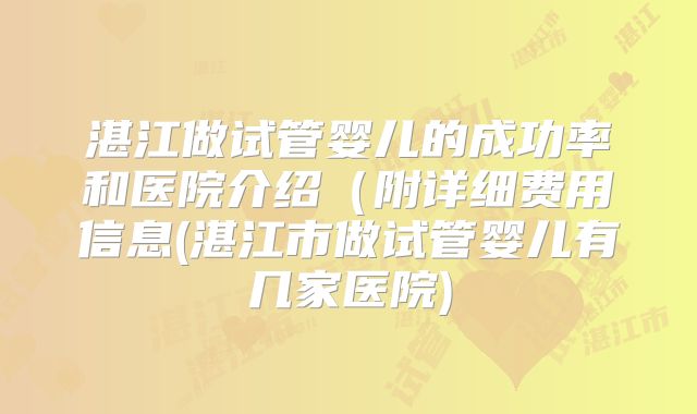 湛江做试管婴儿的成功率和医院介绍（附详细费用信息(湛江市做试管婴儿有几家医院)