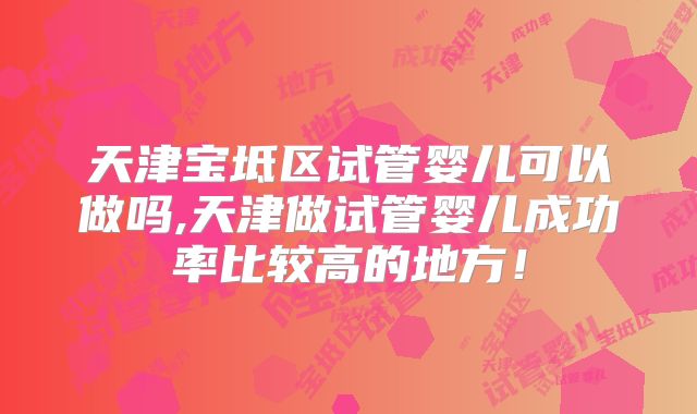 天津宝坻区试管婴儿可以做吗,天津做试管婴儿成功率比较高的地方!