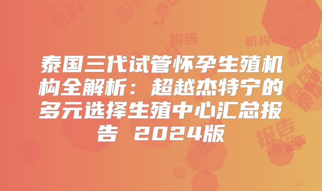 泰国三代试管怀孕生殖机构全解析：超越杰特宁的多元选择生殖中心汇总报告 2024版