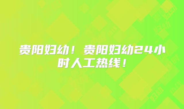 贵阳妇幼！贵阳妇幼24小时人工热线！