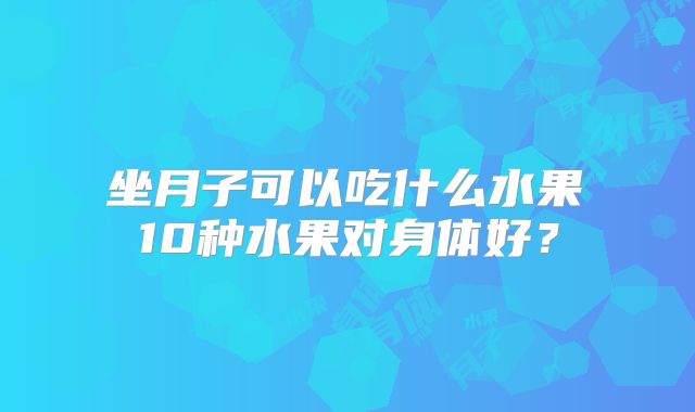 坐月子可以吃什么水果 10种水果对身体好?
