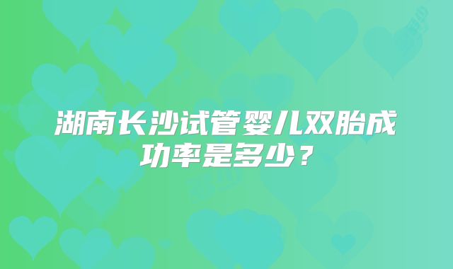 湖南长沙试管婴儿双胎成功率是多少？