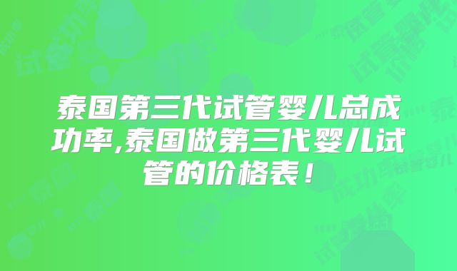 泰国第三代试管婴儿总成功率,泰国做第三代婴儿试管的价格表！