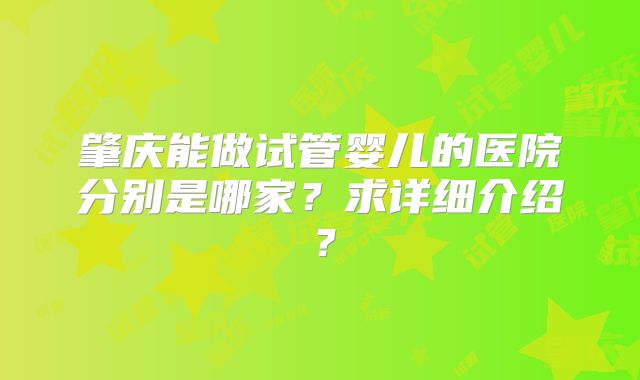 肇庆能做试管婴儿的医院分别是哪家？求详细介绍？