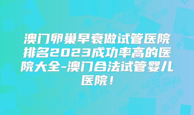 澳门卵巢早衰做试管医院排名2023成功率高的医院大全-澳门合法试管婴儿医院！