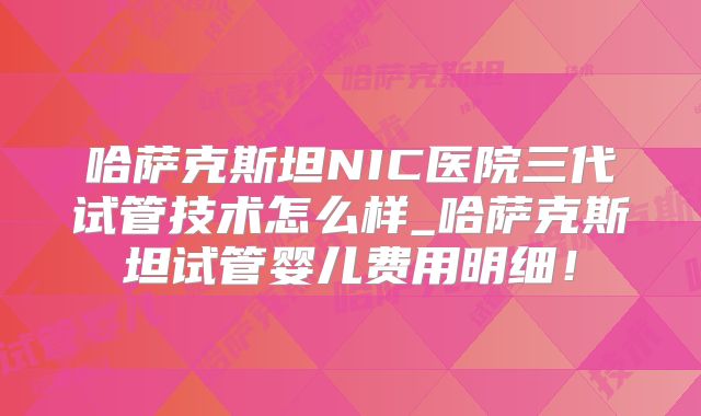 哈萨克斯坦NIC医院三代试管技术怎么样_哈萨克斯坦试管婴儿费用明细!