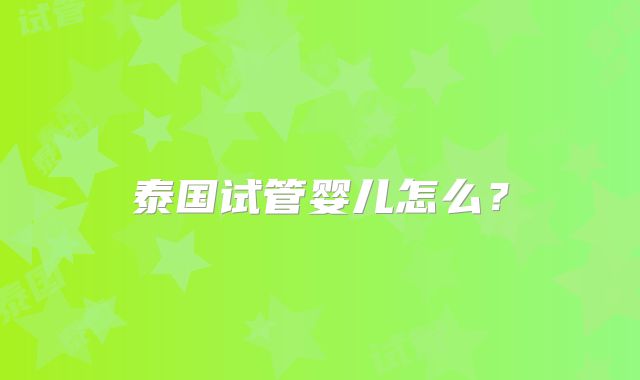 泰国试管婴儿怎么？