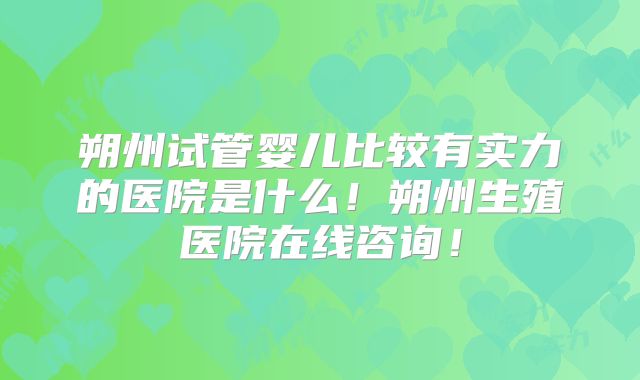 朔州试管婴儿比较有实力的医院是什么!朔州生殖医院在线咨询!