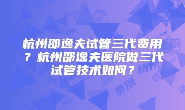杭州邵逸夫试管三代费用?杭州邵逸夫医院做三代试管技术如何?