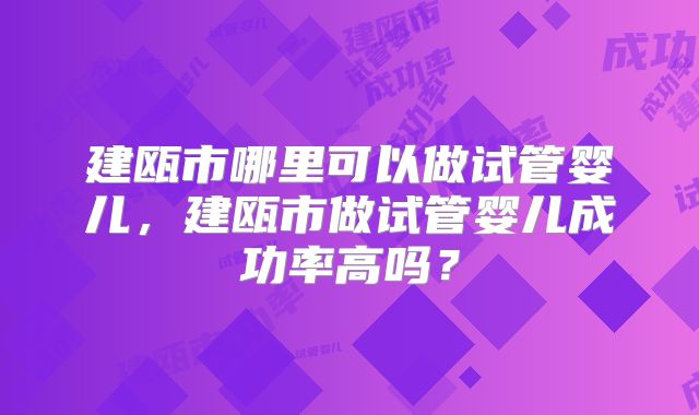 建瓯市哪里可以做试管婴儿,建瓯市做试管婴儿成功率高吗?