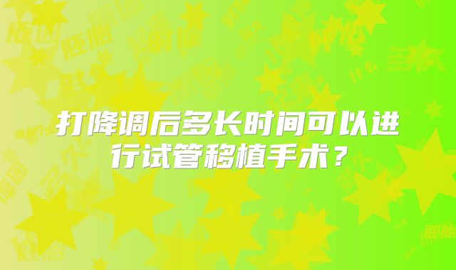 打降调后多长时间可以进行试管移植手术?