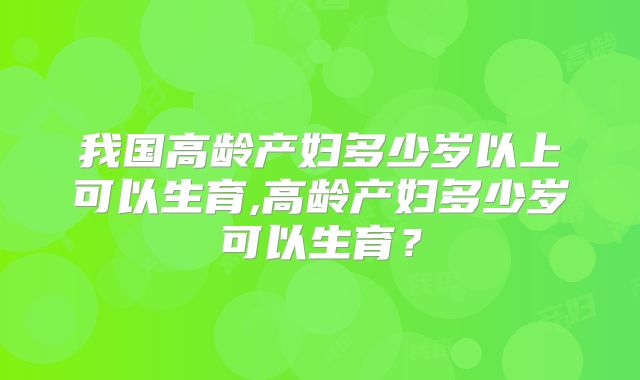 我国高龄产妇多少岁以上可以生育,高龄产妇多少岁可以生育?