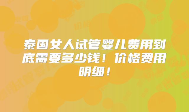 泰国女人试管婴儿费用到底需要多少钱！价格费用明细！