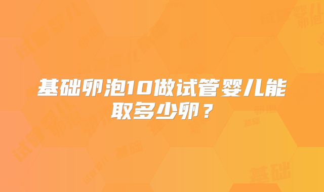 基础卵泡10做试管婴儿能取多少卵？