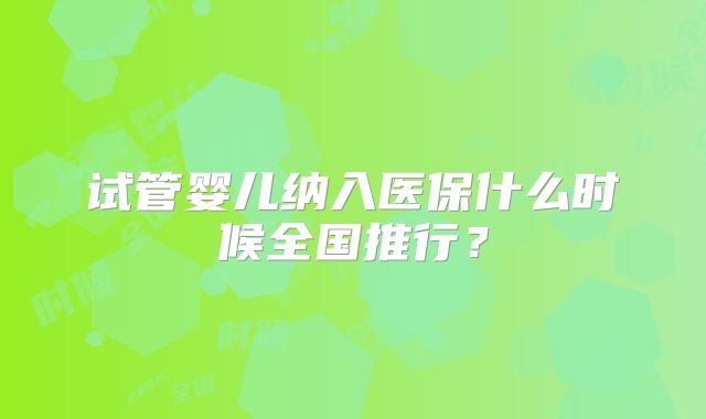 试管婴儿纳入医保什么时候全国推行?