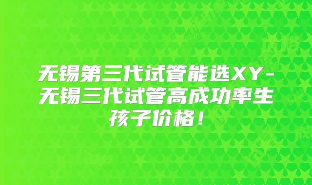 无锡第三代试管能选XY-无锡三代试管高成功率生孩子价格!