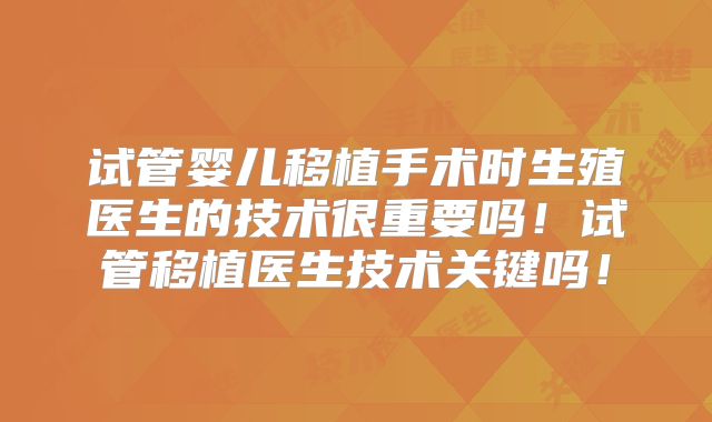 试管婴儿移植手术时生殖医生的技术很重要吗!试管移植医生技术关键吗!