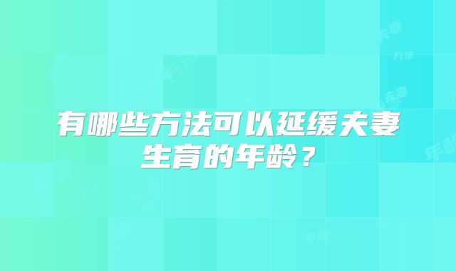 有哪些方法可以延缓夫妻生育的年龄？
