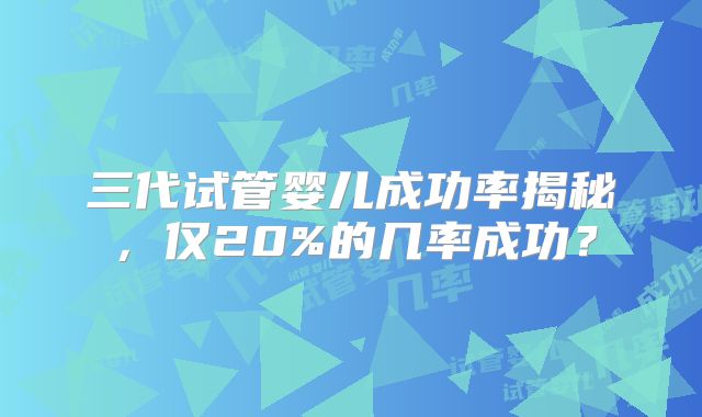 三代试管婴儿成功率揭秘，仅20%的几率成功？