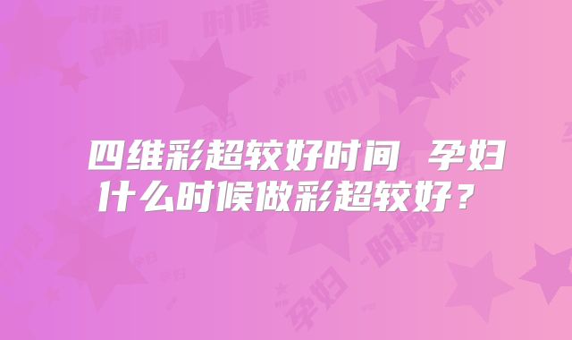 ​四维彩超较好时间 孕妇什么时候做彩超较好？