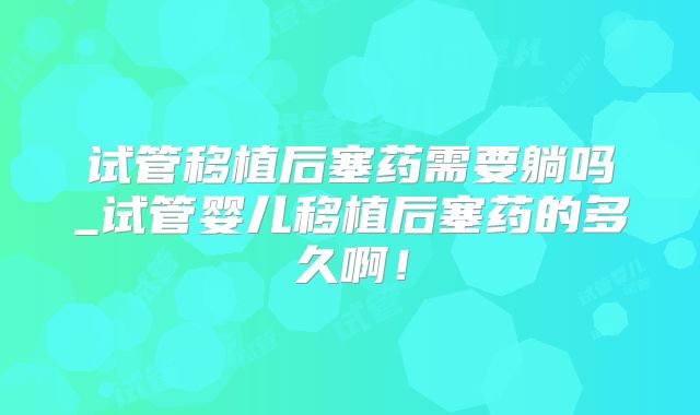 试管移植后塞药需要躺吗_试管婴儿移植后塞药的多久啊!