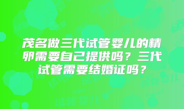茂名做三代试管婴儿的精卵需要自己提供吗？三代试管需要结婚证吗？
