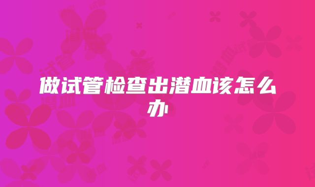 做试管检查出潜血该怎么办
