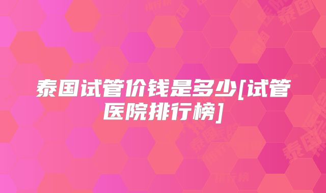 泰国试管价钱是多少[试管医院排行榜]