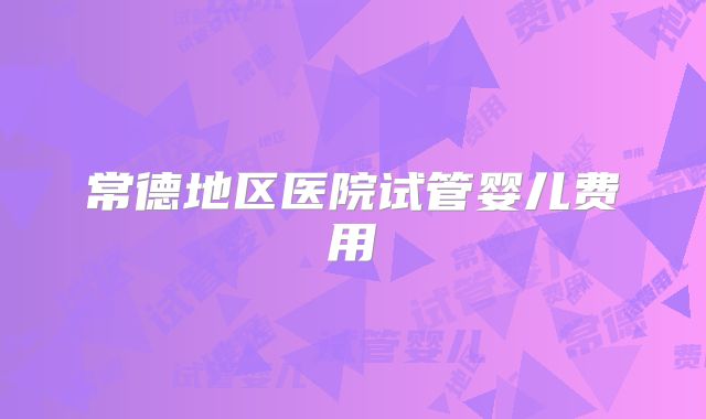 常德地区医院试管婴儿费用