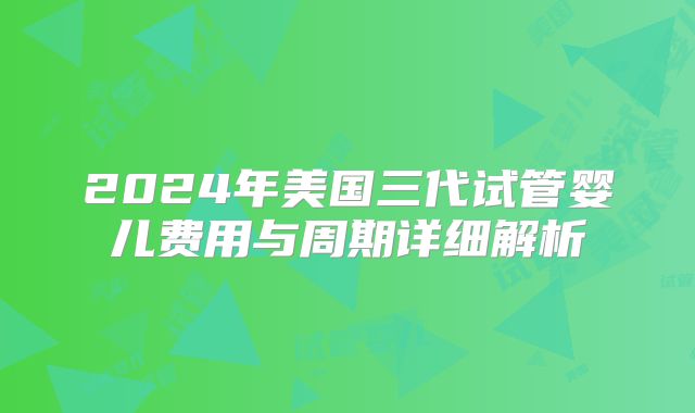 2024年美国三代试管婴儿费用与周期详细解析